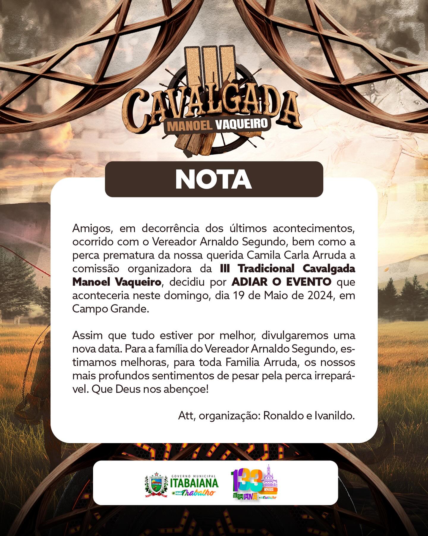 Atenção cavaleiros e amazonas, em decorrência dos últimos acontecimentos, a comissão organizadora da III Tradicional Cavalgada Manoel Vaqueiro, decidiu por ADIAR O EVENTO que aconteceria neste domingo, dia 19 de Maio de 2024, em Campo Grande.Estimamos melhoras para o Vereador Arnaldo Segundo, e para toda Familia Arruda, os nossos mais profundos sentimentos de pesar pela perca irrepará-vel. Que Deus nos abençoe e sua infinita misericórdia nos alcance! .#PMI #MAISTRABALHO