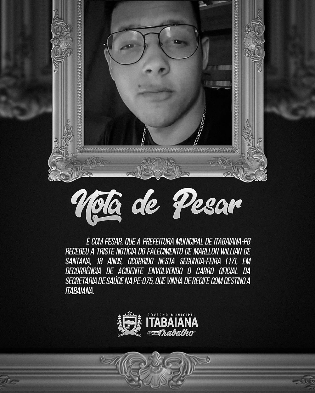 ️NOTA DE PESAR ️A Prefeitura de Itabaiana lamenta a morte do jovem Marllon Willian de Santana, de 18 anos, vítima de acidente envolvendo um de nossos veículos oficiais, que ocorreu nesta segunda-feira (17). A Prefeitura se solidariza com a família e os amigos neste momento de tamanha dor e tristeza e torce pela recuperação das outras pessoas que sobreviveram ao acidente.